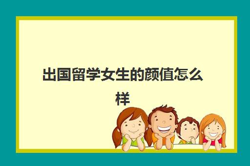 出国留学女生的颜值怎么样(留学生比国内大学生好就业吗)