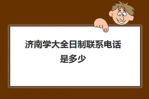 济南学大全日制联系电话是多少(山东济南联合大学学校)