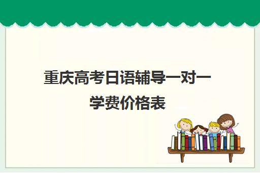 重庆高考日语辅导一对一学费价格表(一对一辅导收费)