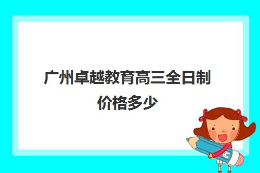 广州卓越教育高三全日制价格多少(广州卓越中考复读学校)