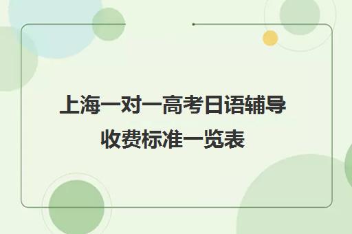 上海一对一高考日语辅导收费标准一览表(上海高三一对一辅导价格表)