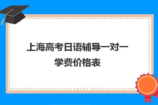 上海高考日语辅导一对一学费价格表(在上海日语培训班一般要多少钱)