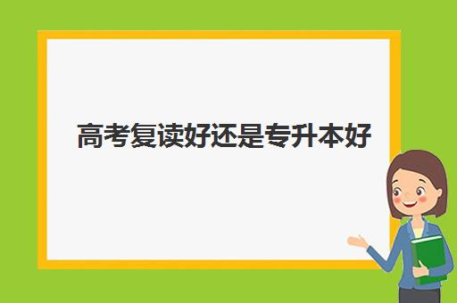 高考复读好还是专升本好(专升本需要考些什么科目)