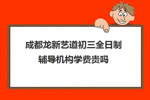 成都龙新艺道初三全日制辅导机构学费贵吗(成都正规的艺考培训机构)