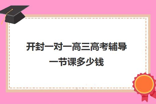 开封一对一高三高考辅导一节课多少钱(高三一对一补课一般多少钱一小时)