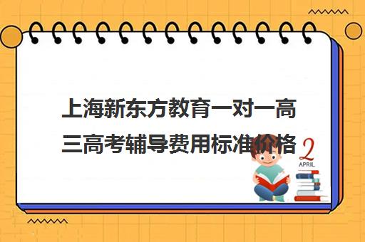 上海新东方教育一对一高三高考辅导费用标准价格表(上海高考补课机构排名)