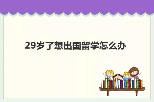 29岁了想出国留学怎么办(到美国留学需要的条件)