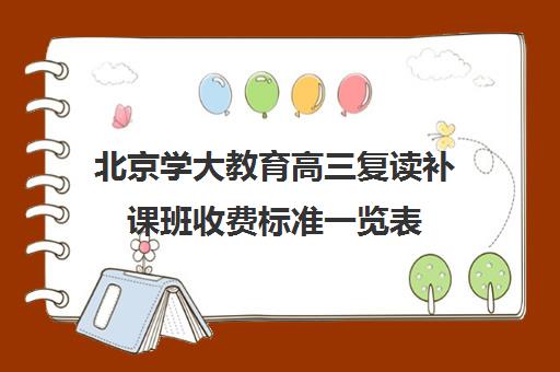 北京学大教育高三复读补课班收费标准一览表（北京复读学校学费一般标准）