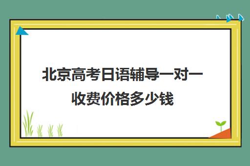 北京高考日语辅导一对一收费价格多少钱(日语培训高考班学费多少钱)