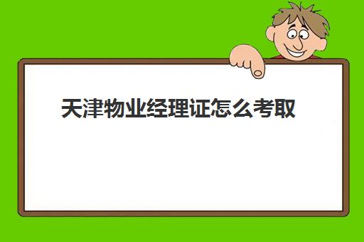 天津物业经理证怎么考取(天津物业经理证好考吗)