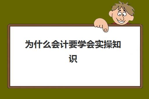 为什么会计要学会实操知识(作为一名会计最基本要学会什么)