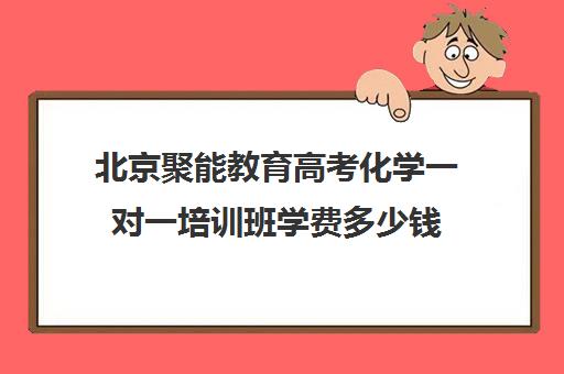 北京聚能教育高考化学一对一培训班学费多少钱（高中化学辅导比较好的辅导机构）