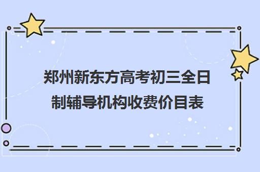 郑州新东方高考初三全日制辅导机构收费价目表(新东方高三补课价目表)