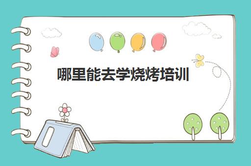 哪里能去学烧烤培训(学烧烤去哪里学最好多少学费)