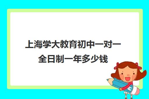 上海学大教育初中一对一全日制一年多少钱（全日制补课有用吗）