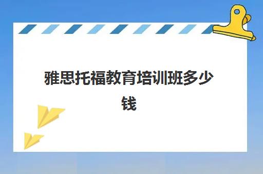 雅思托福教育培训班多少钱(目前雅思托福培训比较好的机构)