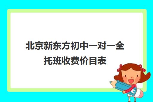 北京新东方初中一对一全托班收费价目表（新东方学校一年学费多少）