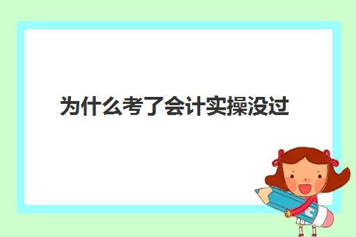 为什么考了会计实操没过(会计证考试报名入口)