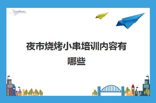 夜市烧烤小串培训内容有哪些(摆摊卖烤串需要准备什么)