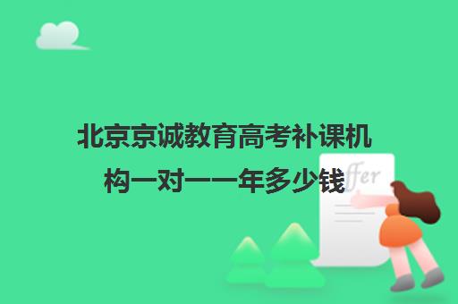 北京京诚教育高考补课机构一对一一年多少钱（高考一对一辅导多少钱一小时）