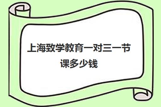 上海致学教育一对三一节课多少钱（致学教育口碑怎么样）