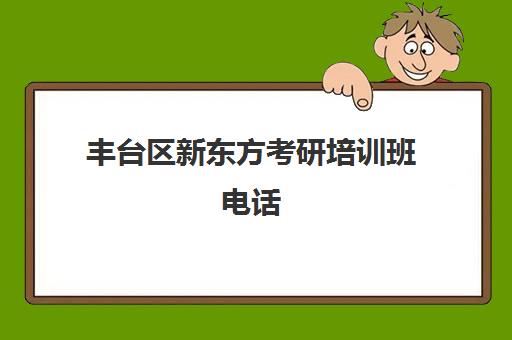 丰台区新东方考研培训班电话(北京考研比较厉害的培训机构)