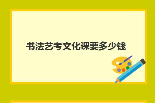 书法艺考文化课要多少钱(艺体学书法一般多少钱)