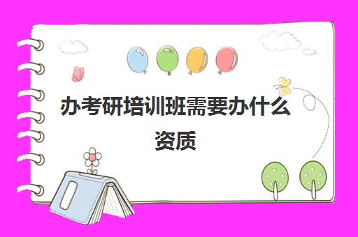 办考研培训班需要办什么资质(本科考研有什么要求)