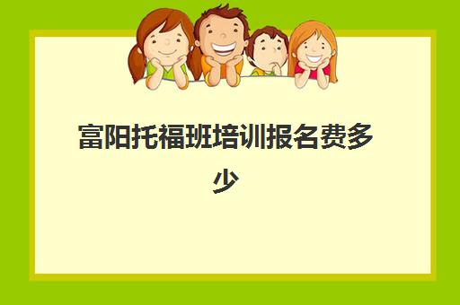 富阳托福班培训报名费多少(托福考试报名官网入口)