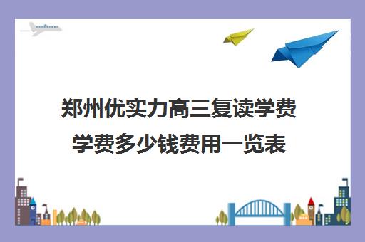 郑州优实力高三复读学费学费多少钱费用一览表(郑州优状元高考复读学校)