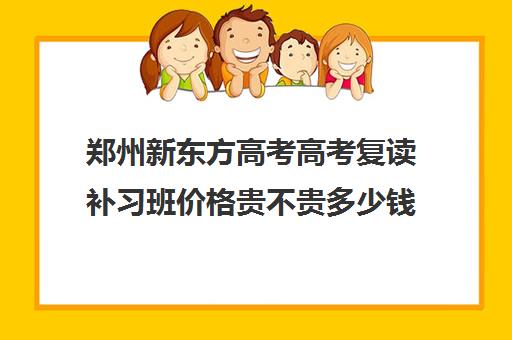 郑州新东方高考高考复读补习班价格贵不贵多少钱一年