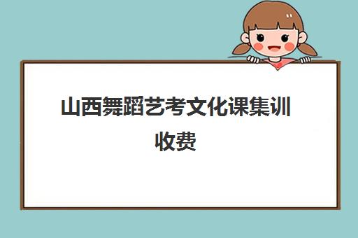 山西舞蹈艺考文化课集训收费(太原舞蹈艺考培训机构排行榜前十)