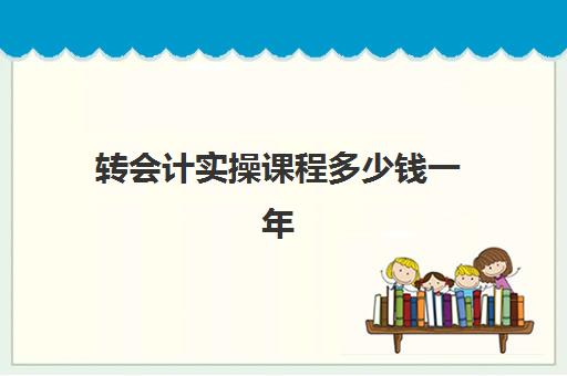 转会计实操课程多少钱一年(3个月会计速成班多少钱)