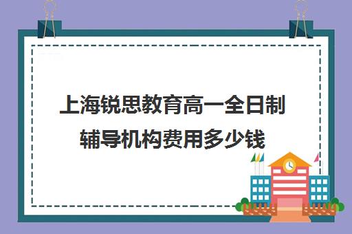 上海锐思教育高一全日制辅导机构费用多少钱（上海高中一对一补课多少钱一小时）