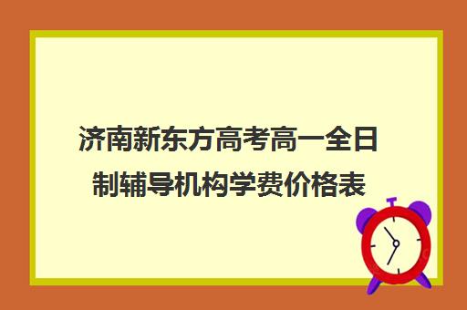 济南新东方高考高一全日制辅导机构学费价格表(济南新东方培训学校官网)