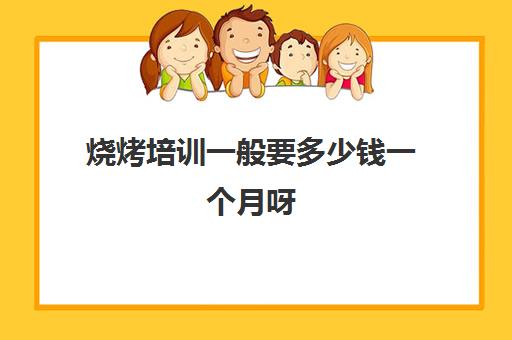 烧烤培训一般要多少钱一个月呀(学烧烤大概多少学费)