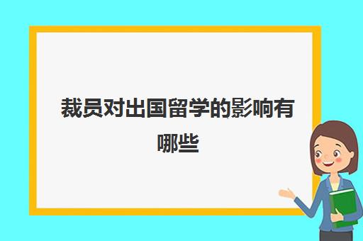 裁员对出国留学的影响有哪些(辞退外籍员工需要注意什么)