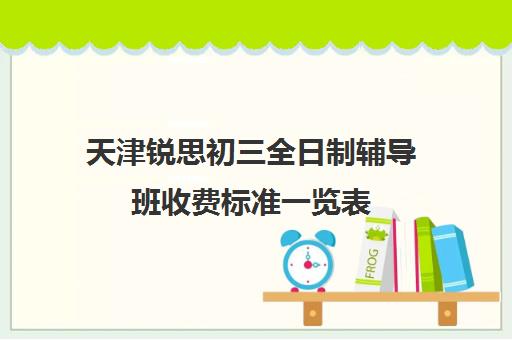 天津锐思初三全日制辅导班收费标准一览表(中考冲刺班多少钱)