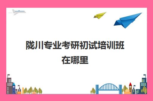 陇川专业考研初试培训班在哪里(成都考研培训班排行榜)