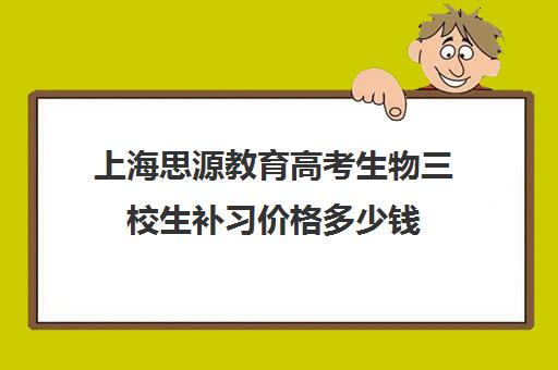 上海思源教育高考生物三校生补习价格多少钱