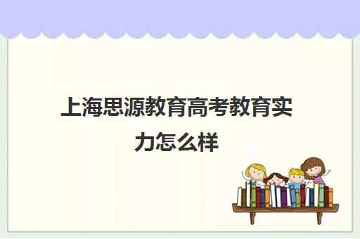 上海思源教育高考教育实力怎么样(上海中考复读学校哪个口碑最好)