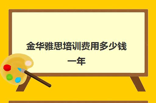 金华雅思培训费用多少钱一年(雅思培训全国收费都一样吗)