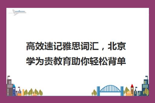 高效速记雅思词汇，北京学为贵教育助你轻松背单词