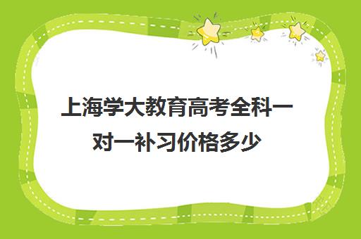 上海学大教育高考全科一对一补习价格多少