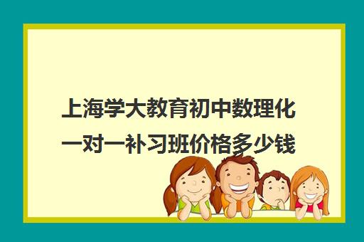 上海学大教育初中数理化一对一补习班价格多少钱