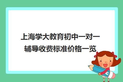 上海学大教育初中一对一辅导收费标准价格一览（猿辅导一对一收费标准）