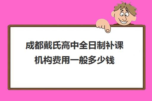 成都戴氏高中全日制补课机构费用一般多少钱(成都私立高中学费)