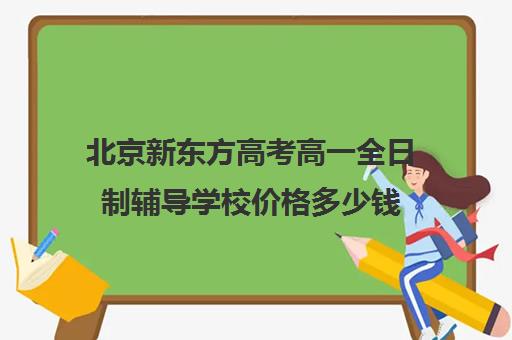 北京新东方高考高一全日制辅导学校价格多少钱（新东方高三一对一收费价格表）