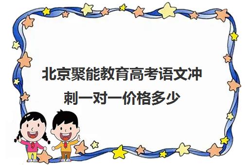 北京聚能教育高考语文冲刺一对一价格多少（聚能教育靠谱吗）