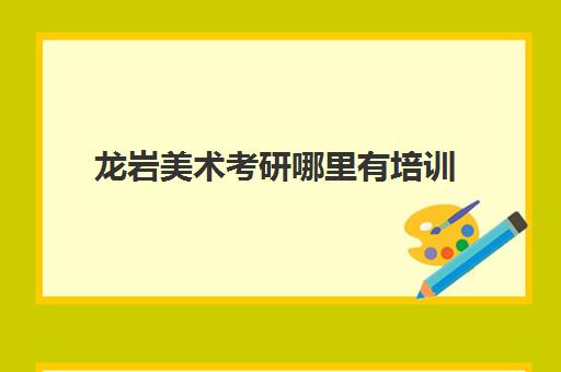 龙岩美术考研哪里有培训(艺术类考研辅导机构)